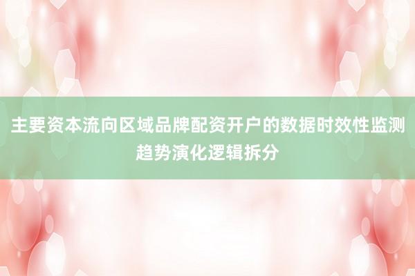 主要资本流向区域品牌配资开户的数据时效性监测趋势演化逻辑拆分