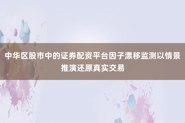 中华区股市中的证券配资平台因子漂移监测以情景推演还原真实交易