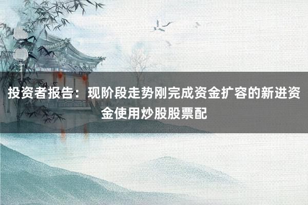 投资者报告:现阶段走势刚完成资金扩容的新进资金使用炒股股票配