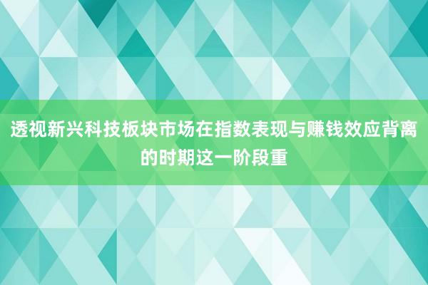 透视新兴科技板块市场在指数表现与赚钱效应背离的时期这一阶段重