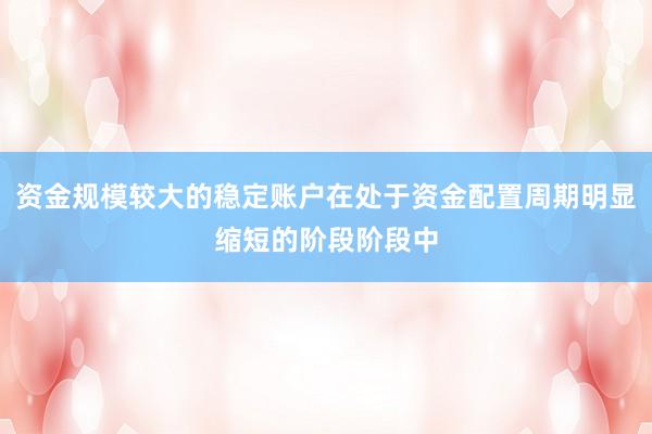 资金规模较大的稳定账户在处于资金配置周期明显缩短的阶段阶段中