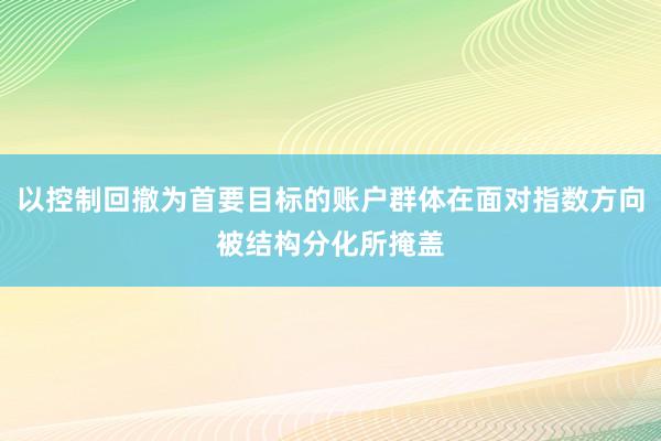 以控制回撤为首要目标的账户群体在面对指数方向被结构分化所掩盖