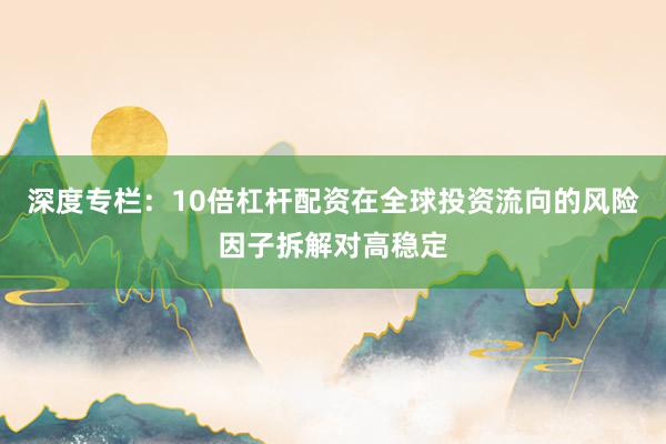 深度专栏：10倍杠杆配资在全球投资流向的风险因子拆解对高稳定