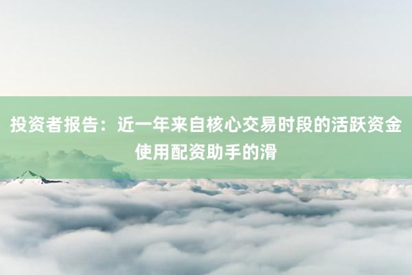 投资者报告：近一年来自核心交易时段的活跃资金使用配资助手的滑