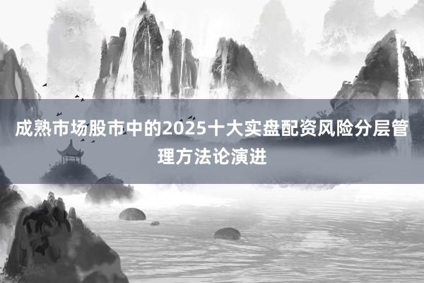 成熟市场股市中的2025十大实盘配资风险分层管理方法论演进