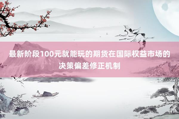 最新阶段100元就能玩的期货在国际权益市场的决策偏差修正机制