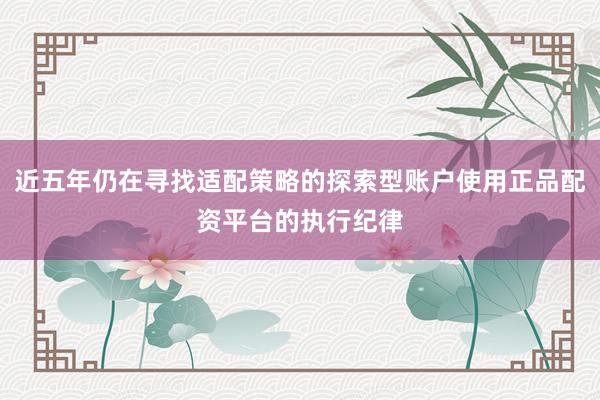 近五年仍在寻找适配策略的探索型账户使用正品配资平台的执行纪律