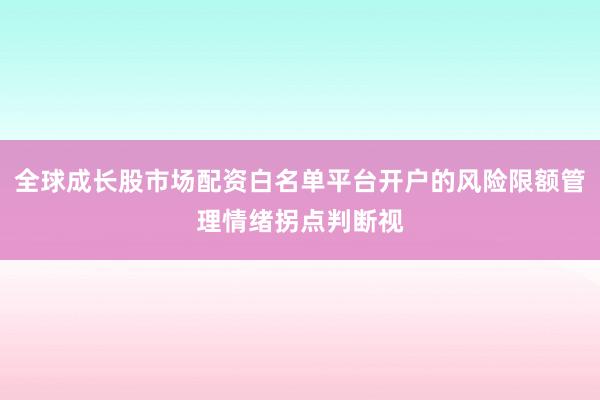 全球成长股市场配资白名单平台开户的风险限额管理情绪拐点判断视