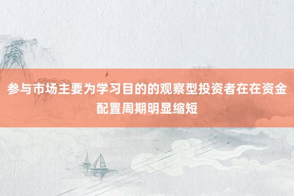 参与市场主要为学习目的的观察型投资者在在资金配置周期明显缩短