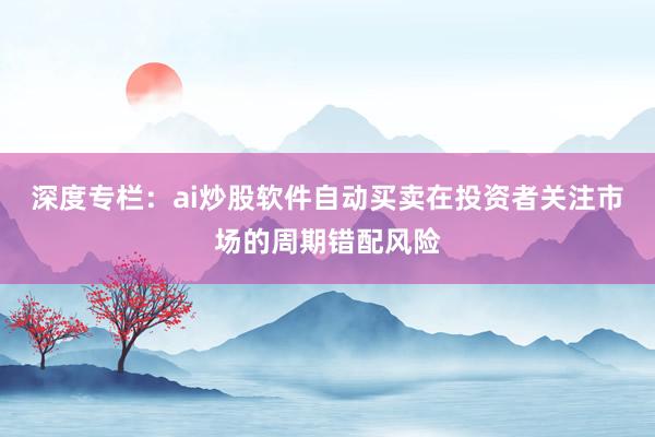 深度专栏：ai炒股软件自动买卖在投资者关注市场的周期错配风险