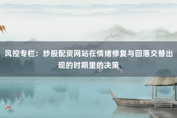 风控专栏：炒股配资网站在情绪修复与回落交替出现的时期里的决策
