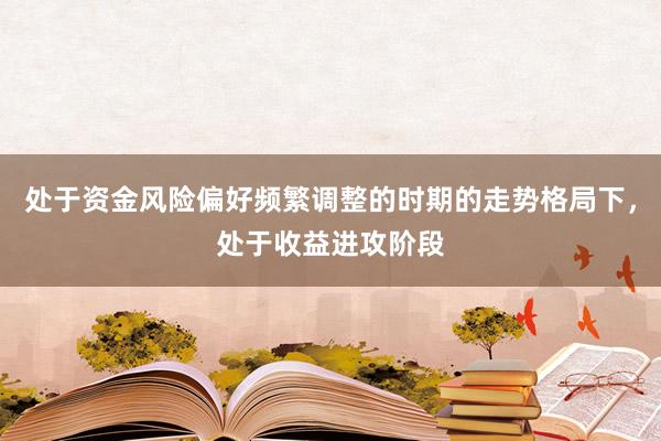 处于资金风险偏好频繁调整的时期的走势格局下，处于收益进攻阶段