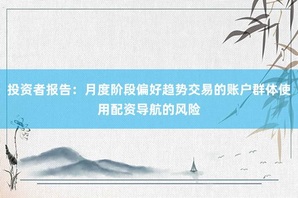 投资者报告：月度阶段偏好趋势交易的账户群体使用配资导航的风险