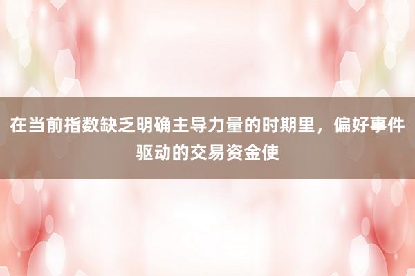 在当前指数缺乏明确主导力量的时期里，偏好事件驱动的交易资金使