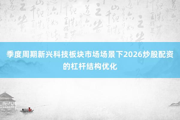 季度周期新兴科技板块市场场景下2026炒股配资的杠杆结构优化