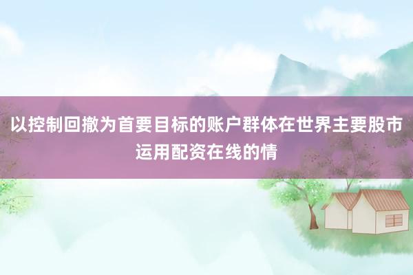 以控制回撤为首要目标的账户群体在世界主要股市运用配资在线的情