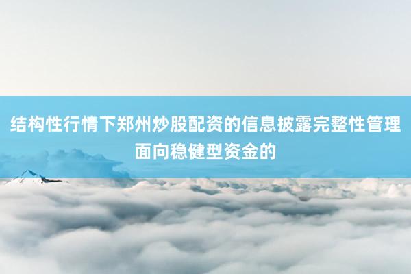 结构性行情下郑州炒股配资的信息披露完整性管理面向稳健型资金的