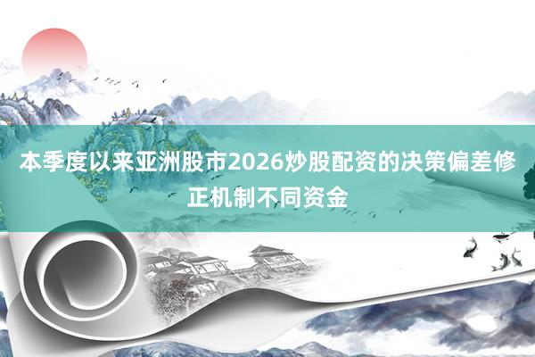 本季度以来亚洲股市2026炒股配资的决策偏差修正机制不同资金
