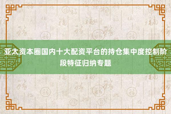 亚太资本圈国内十大配资平台的持仓集中度控制阶段特征归纳专题