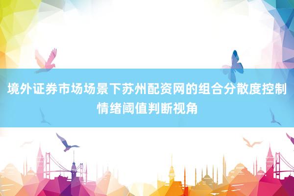 境外证券市场场景下苏州配资网的组合分散度控制情绪阈值判断视角