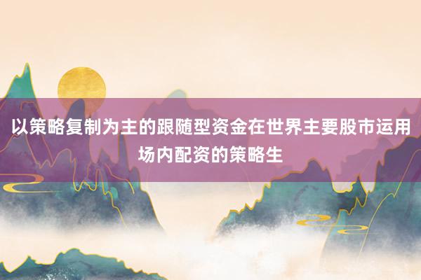 以策略复制为主的跟随型资金在世界主要股市运用场内配资的策略生