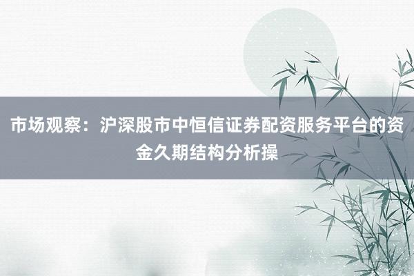 市场观察：沪深股市中恒信证券配资服务平台的资金久期结构分析操