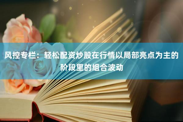 风控专栏：轻松配资炒股在行情以局部亮点为主的阶段里的组合波动