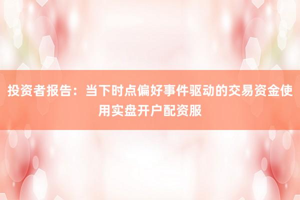 投资者报告：当下时点偏好事件驱动的交易资金使用实盘开户配资服