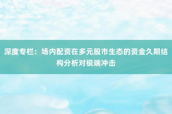 深度专栏：场内配资在多元股市生态的资金久期结构分析对极端冲击