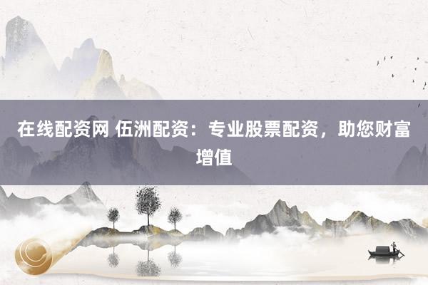 在线配资网 伍洲配资：专业股票配资，助您财富增值