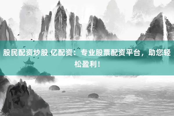 股民配资炒股 亿配资：专业股票配资平台，助您轻松盈利！