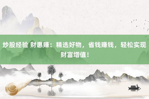 炒股经验 财惠赚：精选好物，省钱赚钱，轻松实现财富增值！