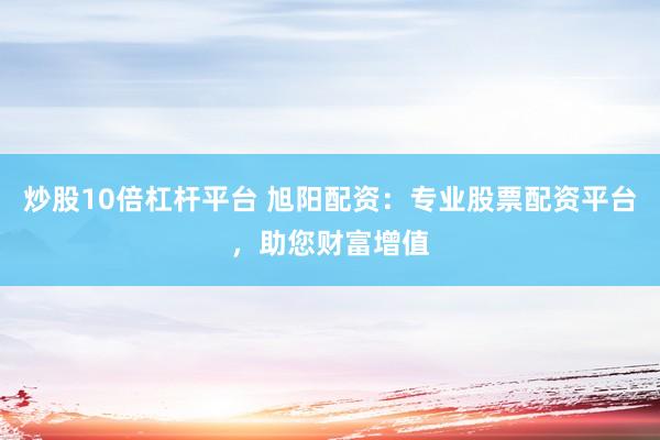 炒股10倍杠杆平台 旭阳配资：专业股票配资平台，助您财富增值
