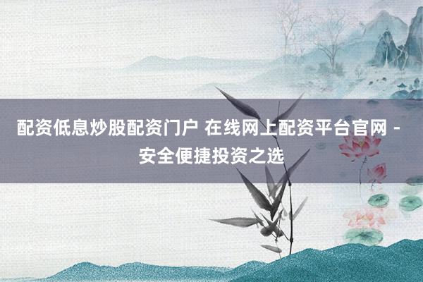 配资低息炒股配资门户 在线网上配资平台官网 - 安全便捷投资之选