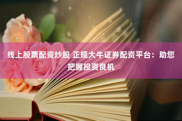 线上股票配资炒股 正规大牛证券配资平台：助您把握投资良机