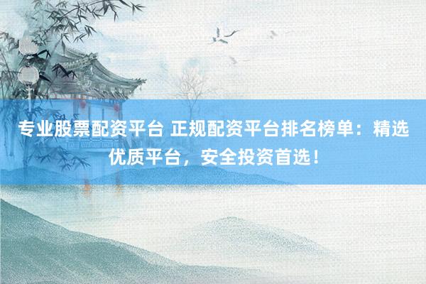 专业股票配资平台 正规配资平台排名榜单：精选优质平台，安全投资首选！