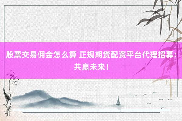 股票交易佣金怎么算 正规期货配资平台代理招募：共赢未来！