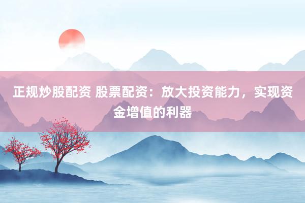 正规炒股配资 股票配资：放大投资能力，实现资金增值的利器