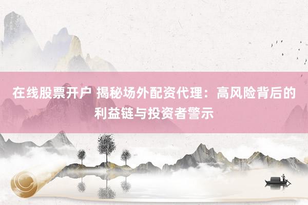 在线股票开户 揭秘场外配资代理：高风险背后的利益链与投资者警示
