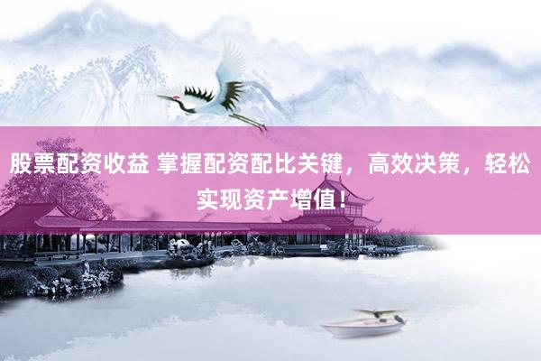股票配资收益 掌握配资配比关键，高效决策，轻松实现资产增值！