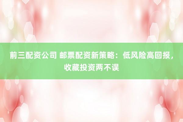 前三配资公司 邮票配资新策略：低风险高回报，收藏投资两不误