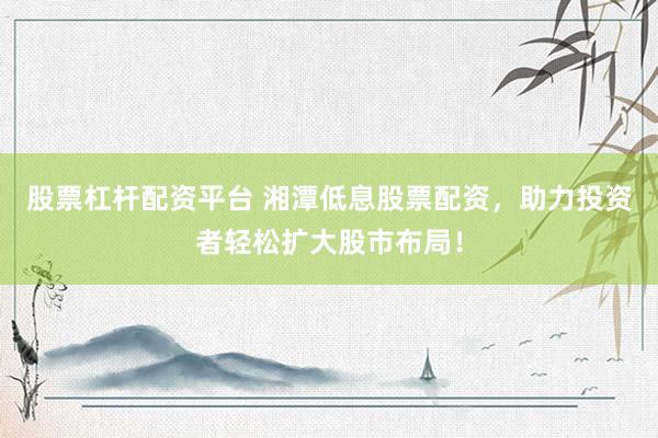 股票杠杆配资平台 湘潭低息股票配资，助力投资者轻松扩大股市布局！
