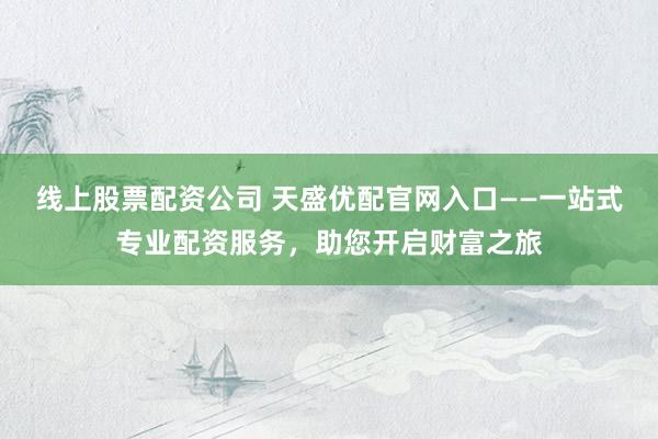 线上股票配资公司 天盛优配官网入口——一站式专业配资服务，助您开启财富之旅