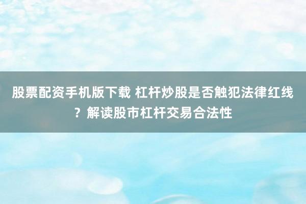 股票配资手机版下载 杠杆炒股是否触犯法律红线？解读股市杠杆交易合法性