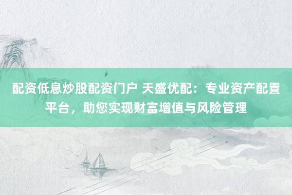 配资低息炒股配资门户 天盛优配：专业资产配置平台，助您实现财富增值与风险管理