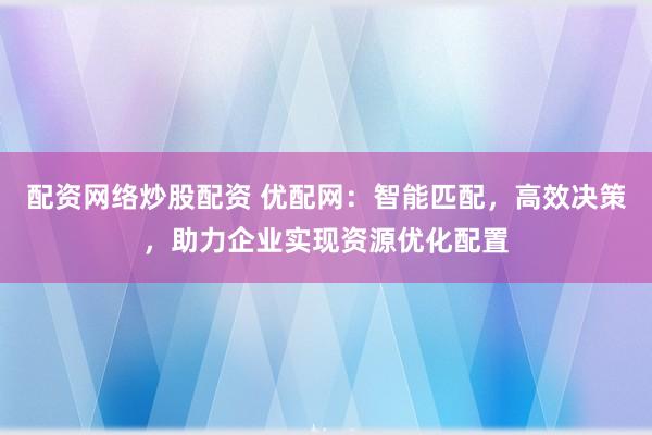 配资网络炒股配资 优配网：智能匹配，高效决策，助力企业实现资源优化配置