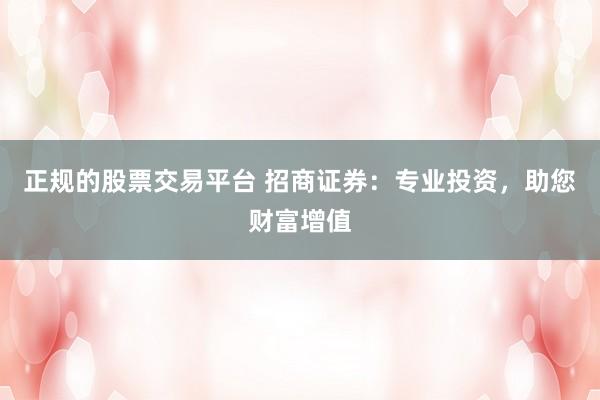 正规的股票交易平台 招商证券：专业投资，助您财富增值