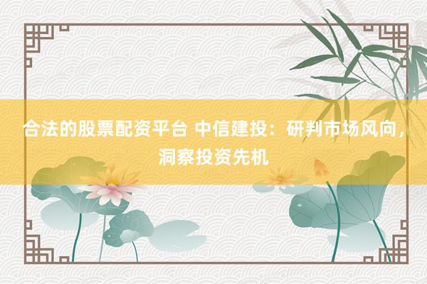 合法的股票配资平台 中信建投：研判市场风向，洞察投资先机