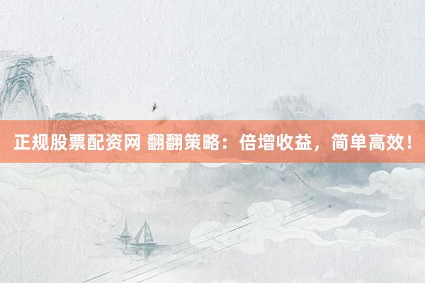 正规股票配资网 翻翻策略：倍增收益，简单高效！