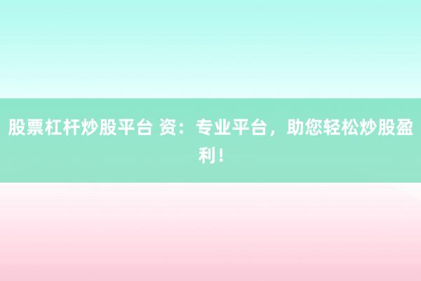 股票杠杆炒股平台 资：专业平台，助您轻松炒股盈利！